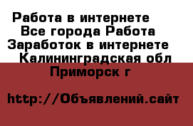   Работа в интернете!!! - Все города Работа » Заработок в интернете   . Калининградская обл.,Приморск г.